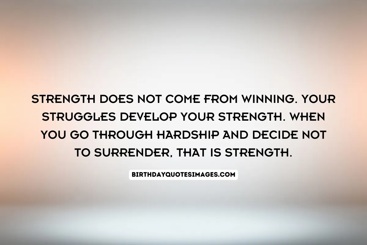 Strength does not come from winning. Your struggles develop your strength. When you go through hardship and decide not to surrender, that is strength.